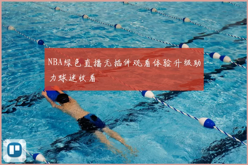 NBA绿色直播无插件观看体验升级助力球迷收看