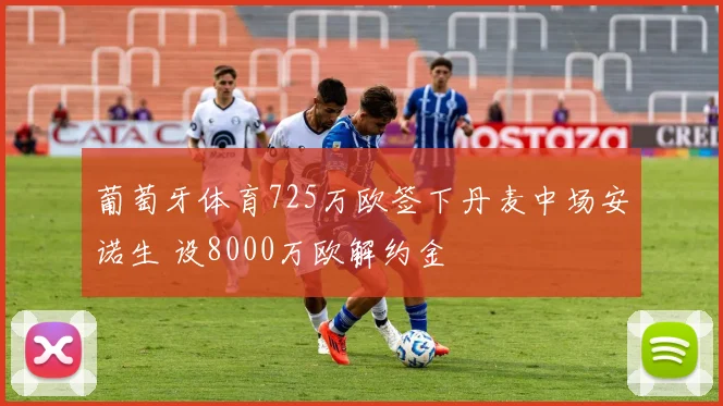葡萄牙体育725万欧签下丹麦中场安诺生 设8000万欧解约金