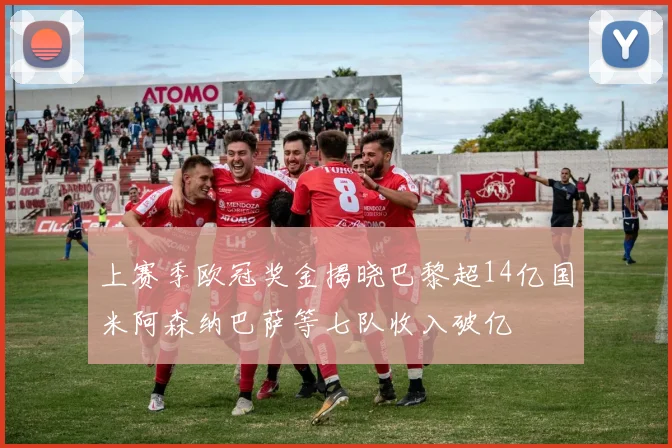 上赛季欧冠奖金揭晓巴黎超14亿国米阿森纳巴萨等七队收入破亿