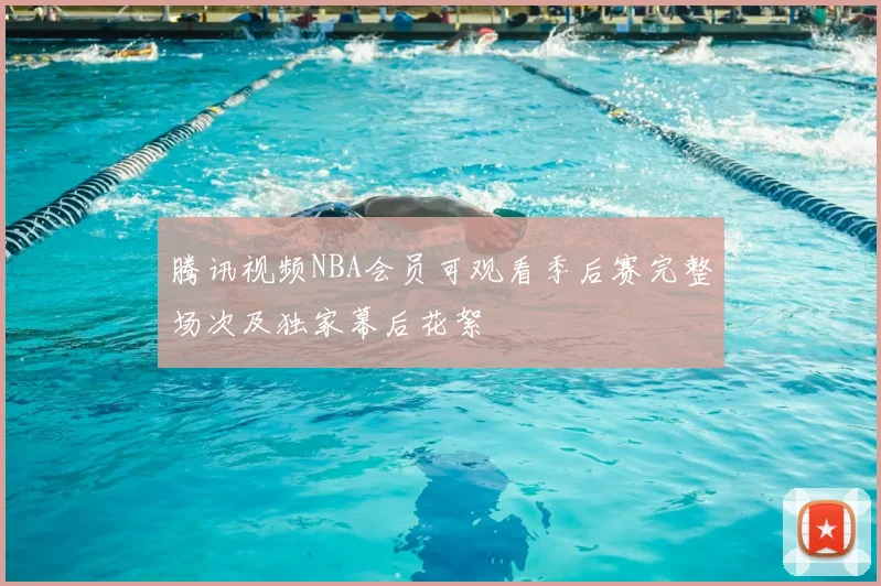 腾讯视频NBA会员可观看季后赛完整场次及独家幕后花絮