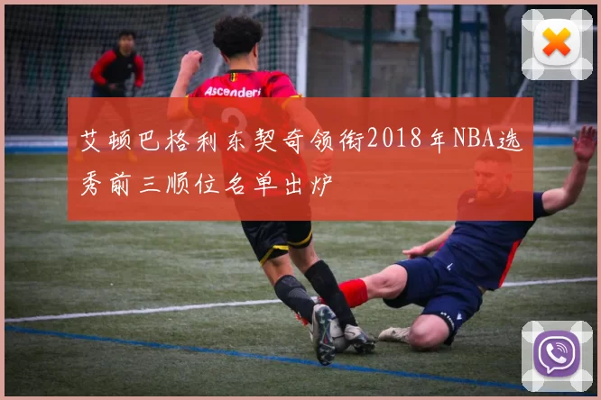艾顿巴格利东契奇领衔2018年NBA选秀前三顺位名单出炉