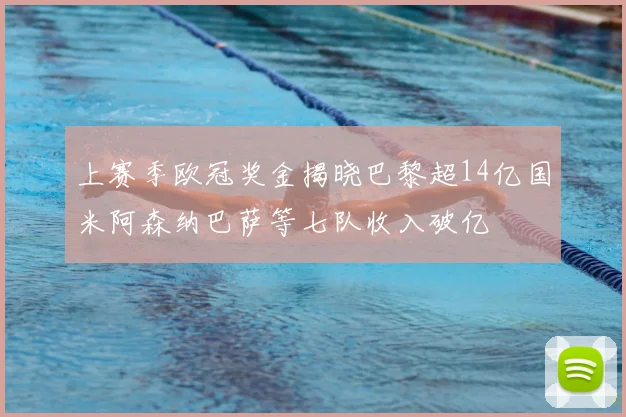 上赛季欧冠奖金揭晓巴黎超14亿国米阿森纳巴萨等七队收入破亿