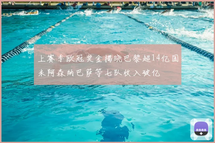 上赛季欧冠奖金揭晓巴黎超14亿国米阿森纳巴萨等七队收入破亿
