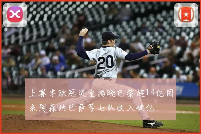 上赛季欧冠奖金揭晓巴黎超14亿国米阿森纳巴萨等七队收入破亿