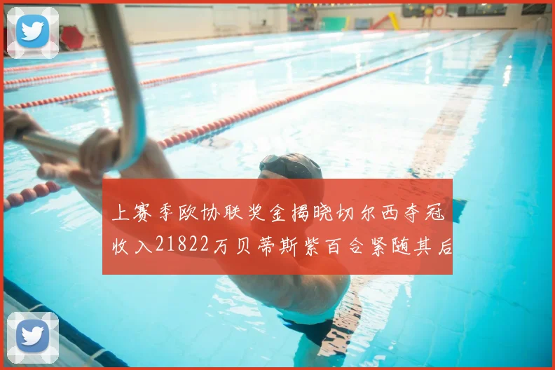 上赛季欧协联奖金揭晓切尔西夺冠收入21822万贝蒂斯紫百合紧随其后