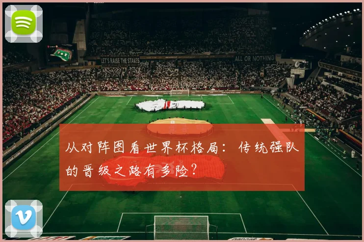 从对阵图看世界杯格局：传统强队的晋级之路有多险？