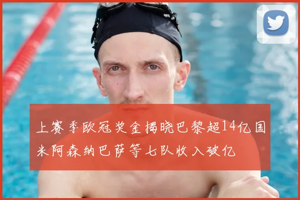 上赛季欧冠奖金揭晓巴黎超14亿国米阿森纳巴萨等七队收入破亿