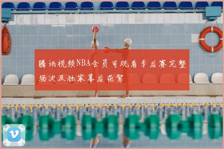 腾讯视频NBA会员可观看季后赛完整场次及独家幕后花絮