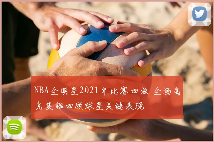 NBA全明星2021年比赛回放 全场高光集锦回顾球星关键表现