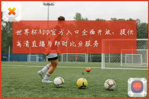 世界杯App官方入口全面开放,提供高清直播与即时比分服务