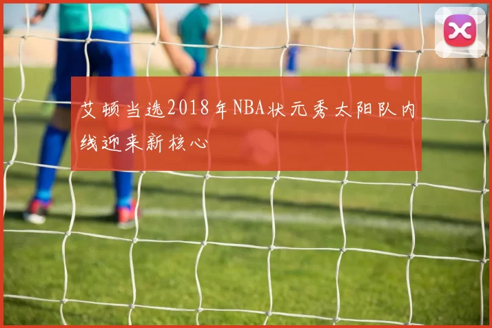 艾顿当选2018年NBA状元秀太阳队内线迎来新核心