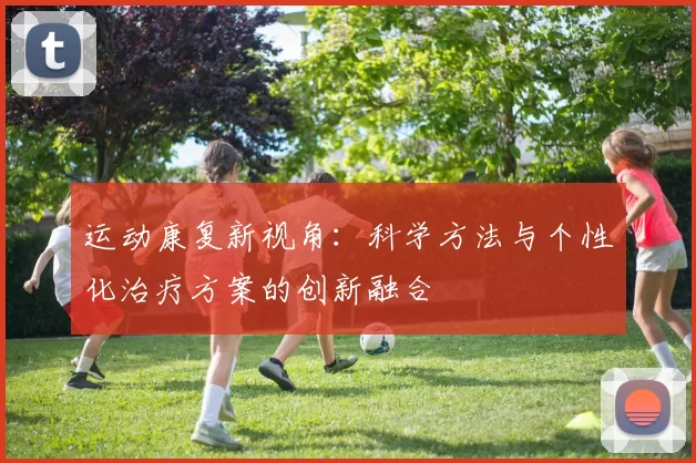 运动康复新视角：科学方法与个性化治疗方案的创新融合