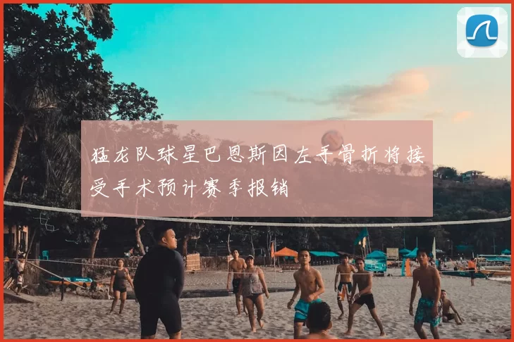 猛龙队球星巴恩斯因左手骨折将接受手术预计赛季报销