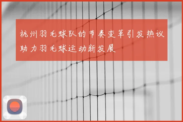 杭州羽毛球队的节奏变革引发热议助力羽毛球运动新发展