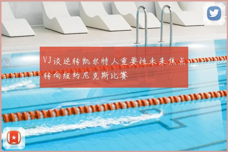 VJ谈逆转凯尔特人重要性未来焦点转向纽约尼克斯比赛