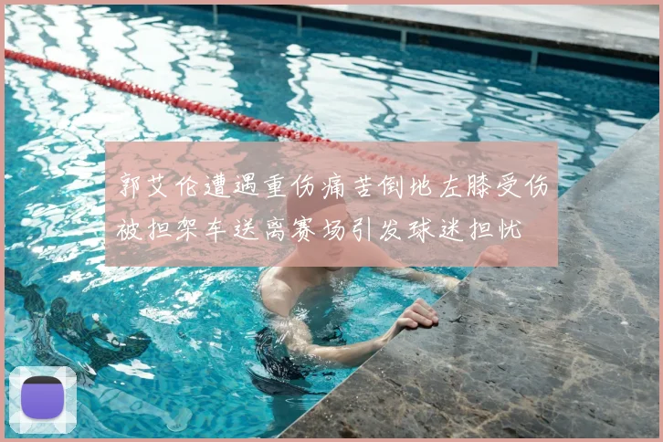 郭艾伦遭遇重伤痛苦倒地左膝受伤被担架车送离赛场引发球迷担忧