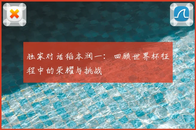 独家对话稻本润一：回顾世界杯征程中的荣耀与挑战