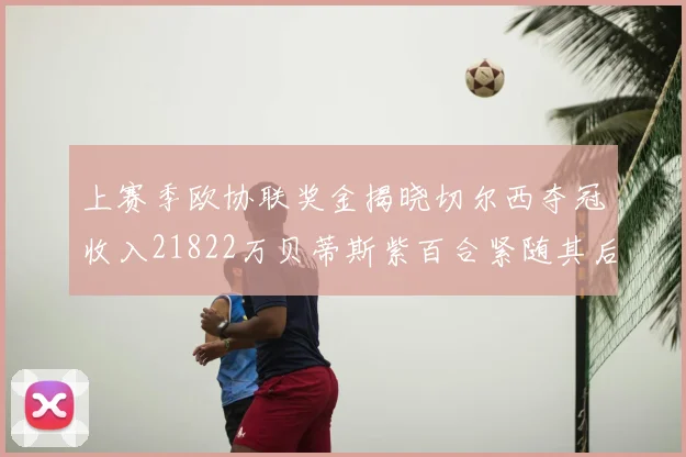 上赛季欧协联奖金揭晓切尔西夺冠收入21822万贝蒂斯紫百合紧随其后