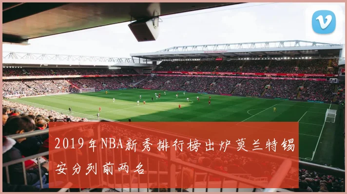 2019年NBA新秀排行榜出炉莫兰特锡安分列前两名