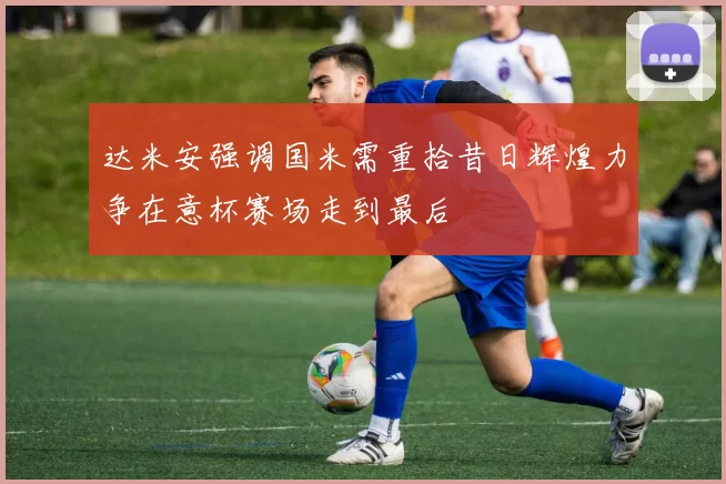达米安强调国米需重拾昔日辉煌力争在意杯赛场走到最后