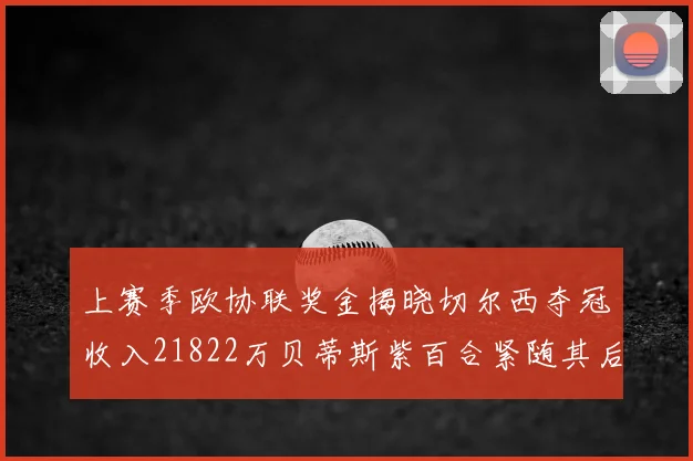 上赛季欧协联奖金揭晓切尔西夺冠收入21822万贝蒂斯紫百合紧随其后
