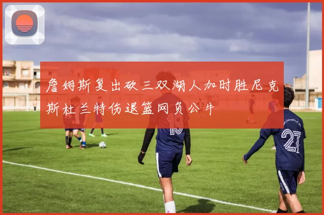 詹姆斯复出砍三双湖人加时胜尼克斯杜兰特伤退篮网负公牛