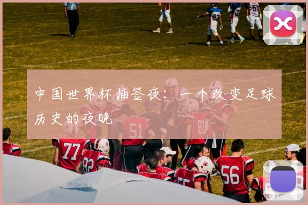 中国世界杯抽签夜：一个改变足球历史的夜晚