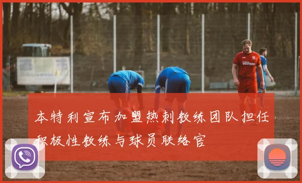 本特利宣布加盟热刺教练团队担任积极性教练与球员联络官