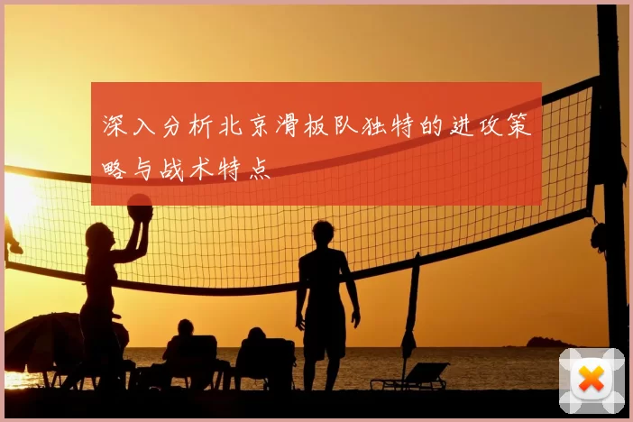 深入分析北京滑板队独特的进攻策略与战术特点
