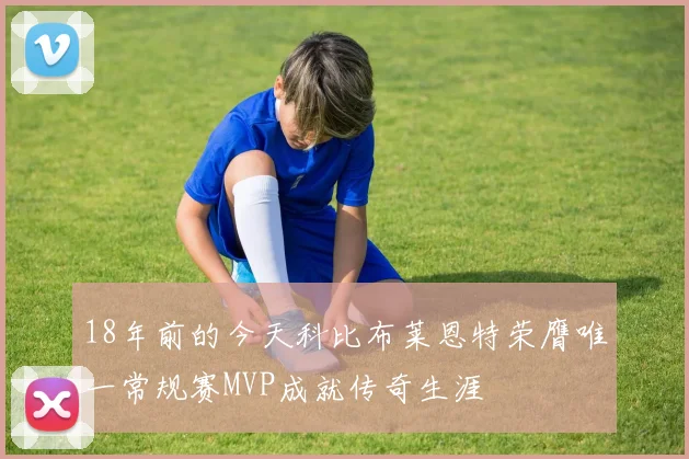 18年前的今天科比布莱恩特荣膺唯一常规赛MVP成就传奇生涯