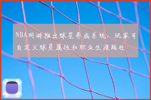 NBA网游推出球星养成系统，玩家可自定义球员属性和职业生涯路径