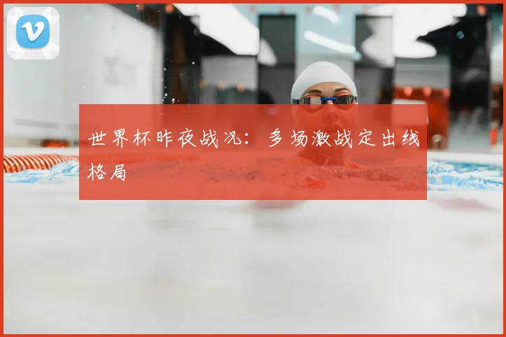世界杯昨夜战况:多场激战定出线格局