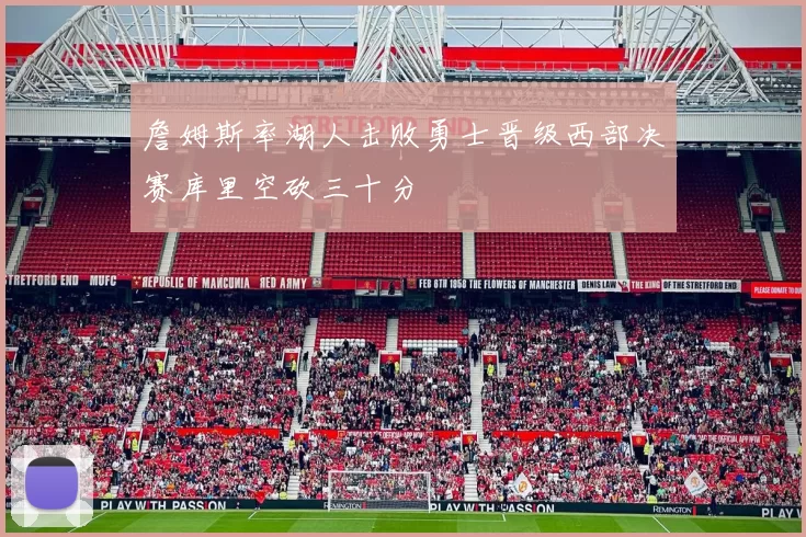 詹姆斯率湖人击败勇士晋级西部决赛库里空砍三十分