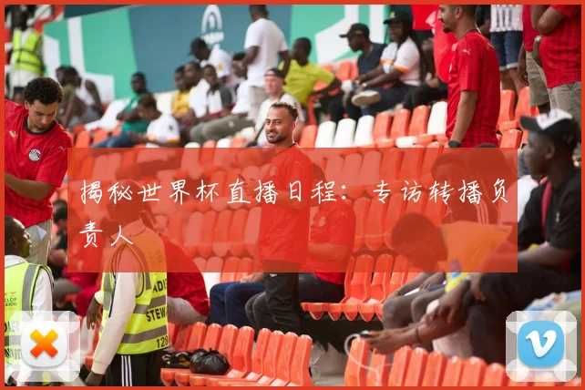 揭秘世界杯直播日程:专访转播负责人