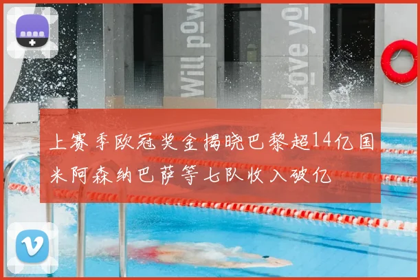 上赛季欧冠奖金揭晓巴黎超14亿国米阿森纳巴萨等七队收入破亿