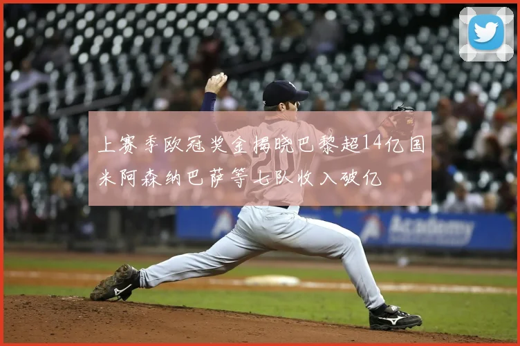 上赛季欧冠奖金揭晓巴黎超14亿国米阿森纳巴萨等七队收入破亿