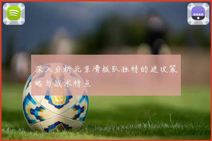 深入分析北京滑板队独特的进攻策略与战术特点