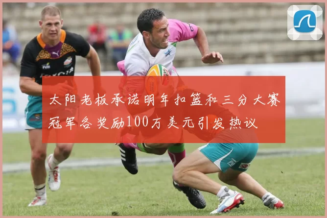 太阳老板承诺明年扣篮和三分大赛冠军各奖励100万美元引发热议