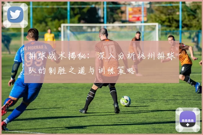 排球战术揭秘：深入分析杭州排球队的制胜之道与训练策略