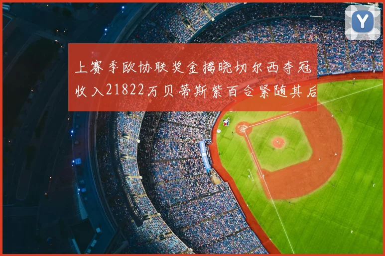 上赛季欧协联奖金揭晓切尔西夺冠收入21822万贝蒂斯紫百合紧随其后