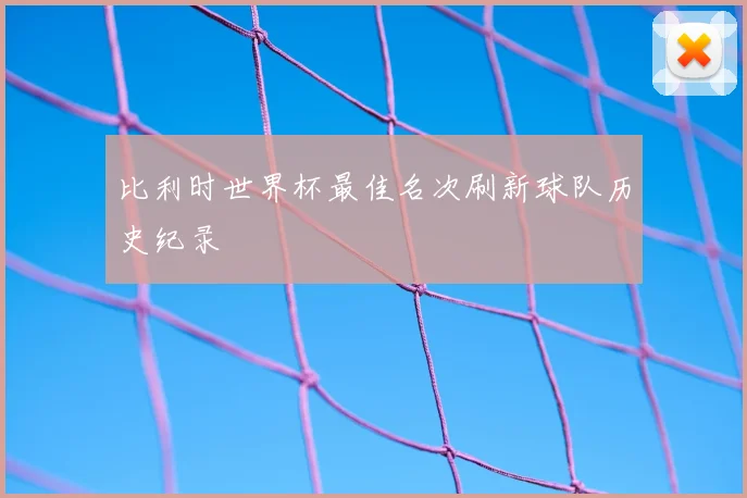 比利时世界杯最佳名次刷新球队历史纪录