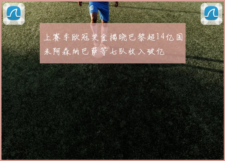 上赛季欧冠奖金揭晓巴黎超14亿国米阿森纳巴萨等七队收入破亿