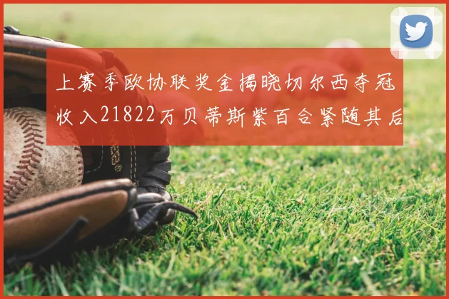 上赛季欧协联奖金揭晓切尔西夺冠收入21822万贝蒂斯紫百合紧随其后
