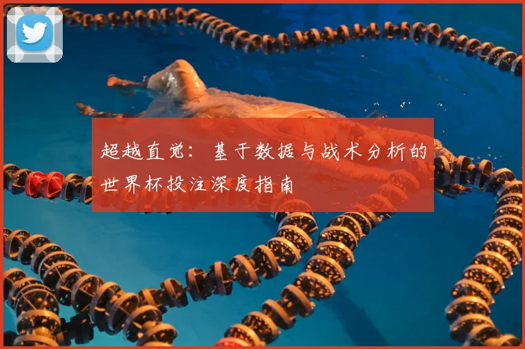 超越直觉:基于数据与战术分析的世界杯投注深度指南