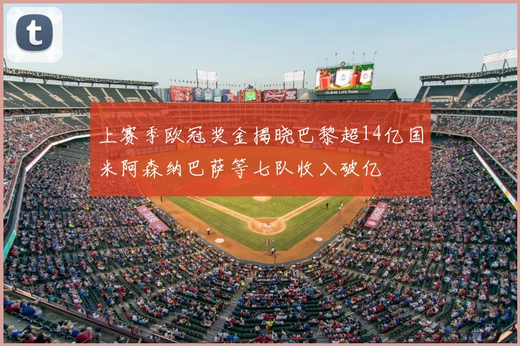上赛季欧冠奖金揭晓巴黎超14亿国米阿森纳巴萨等七队收入破亿