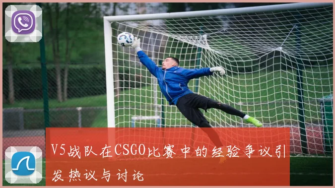 V5战队在CSGO比赛中的经验争议引发热议与讨论