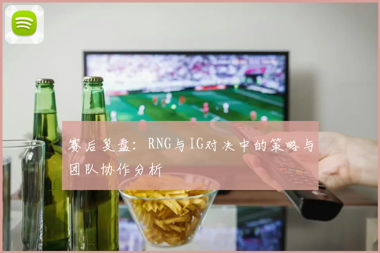 赛后复盘:RNG与IG对决中的策略与团队协作分析