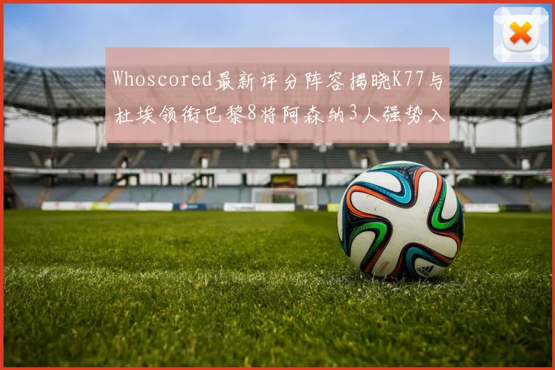 Whoscored最新评分阵容揭晓K77与杜埃领衔巴黎8将阿森纳3人强势入选