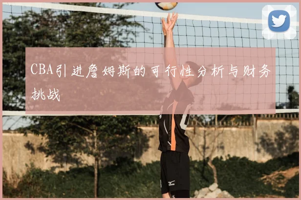 CBA引进詹姆斯的可行性分析与财务挑战