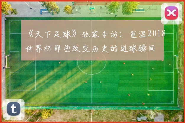 《天下足球》独家专访:重温2018世界杯那些改变历史的进球瞬间